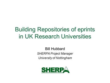 Building Repositories of eprints in UK Research Universities Bill Hubbard SHERPA Project Manager University of Nottingham.