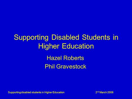 Supporting disabled students in Higher Education 2 nd March 2008 Supporting Disabled Students in Higher Education Hazel Roberts Phil Gravestock.