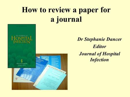 How to review a paper for a journal Dr Stephanie Dancer Editor Journal of Hospital Infection.