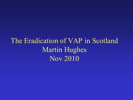 The Eradication of VAP in Scotland Martin Hughes Nov 2010.