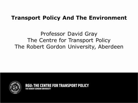 Transport Policy And The Environment Professor David Gray The Centre for Transport Policy The Robert Gordon University, Aberdeen.
