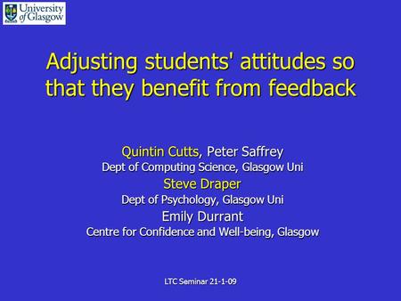 LTC Seminar 21-1-09 Adjusting students' attitudes so that they benefit from feedback Quintin Cutts, Peter Saffrey Dept of Computing Science, Glasgow Uni.