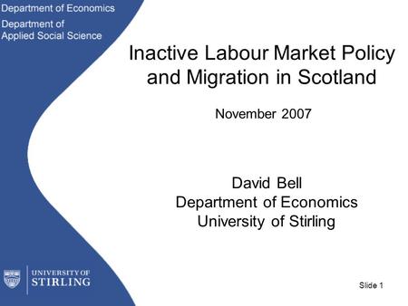 Slide 1 Inactive Labour Market Policy and Migration in Scotland November 2007 David Bell Department of Economics University of Stirling.