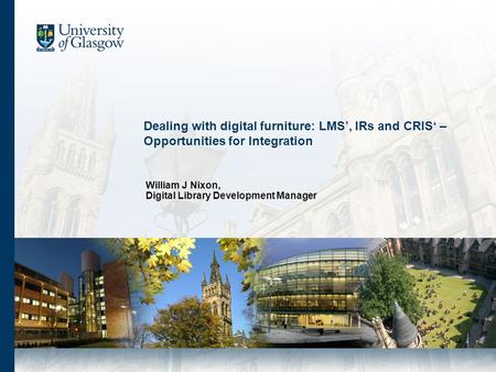 Dealing with digital furniture: LMS, IRs and CRIS – Opportunities for Integration William J Nixon, Digital Library Development Manager.