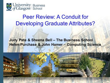 Peer Review: A Conduit for Developing Graduate Attributes? Judy Pate & Sheena Bell – The Business School Helen Purchase & John Hamer – Computing Science.