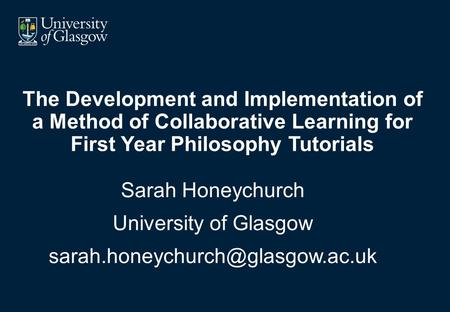 The Development and Implementation of a Method of Collaborative Learning for First Year Philosophy Tutorials Sarah Honeychurch University of Glasgow