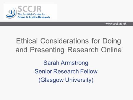 Www.sccjr.ac.uk Ethical Considerations for Doing and Presenting Research Online Sarah Armstrong Senior Research Fellow (Glasgow University)
