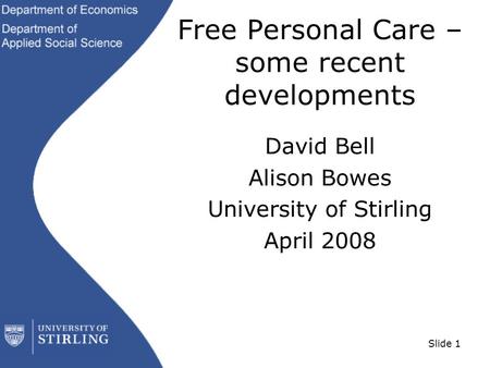 Slide 1 Free Personal Care – some recent developments David Bell Alison Bowes University of Stirling April 2008.