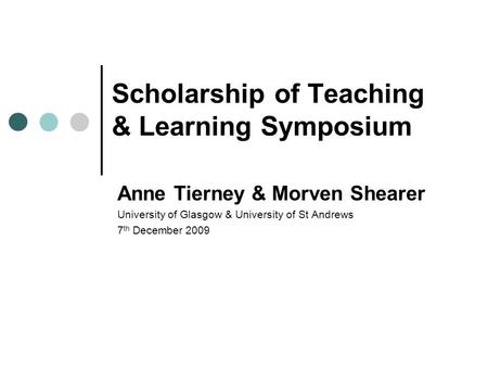 Scholarship of Teaching & Learning Symposium Anne Tierney & Morven Shearer University of Glasgow & University of St Andrews 7 th December 2009.