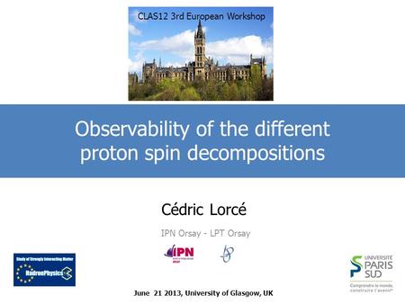 Cédric Lorcé IPN Orsay - LPT Orsay Observability of the different proton spin decompositions June 21 2013, University of Glasgow, UK CLAS12 3rd European.