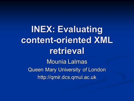 INEX: Evaluating content-oriented XML retrieval Mounia Lalmas Queen Mary University of London