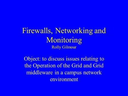 Firewalls, Networking and Monitoring Rolly Gilmour Object: to discuss issues relating to the Operation of the Grid and Grid middleware in a campus network.