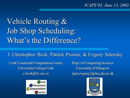 Vehicle Routing & Job Shop Scheduling: Whats the Difference? ICAPS03, June 13, 2003 J. Christopher Beck, Patrick Prosser, & Evgeny Selensky Dept. of Computing.