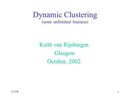CvR 1 Dynamic Clustering (some unfinished business) Keith van Rijsbergen Glasgow October, 2002.