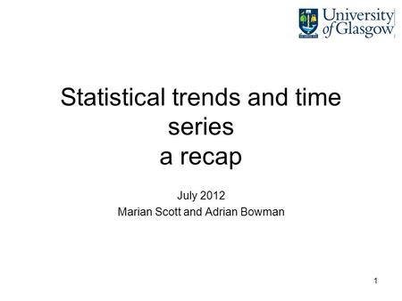 1 Statistical trends and time series a recap July 2012 Marian Scott and Adrian Bowman.