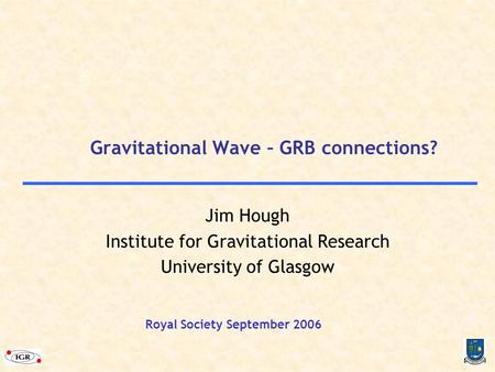 Gravitational Wave – GRB connections? Jim Hough Institute for Gravitational Research University of Glasgow Royal Society September 2006.