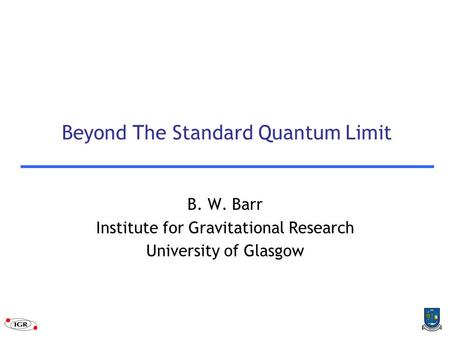 Beyond The Standard Quantum Limit B. W. Barr Institute for Gravitational Research University of Glasgow.