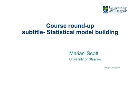 Course round-up subtitle- Statistical model building Marian Scott University of Glasgow Glasgow, Aug 2013.