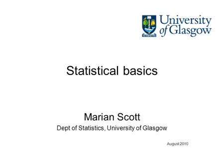 Statistical basics Marian Scott Dept of Statistics, University of Glasgow August 2010.