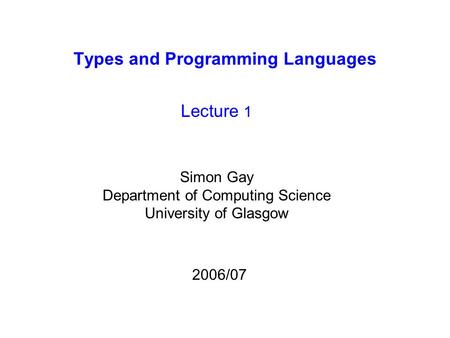 Types and Programming Languages Lecture 1 Simon Gay Department of Computing Science University of Glasgow 2006/07.