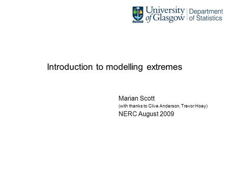 Introduction to modelling extremes Marian Scott (with thanks to Clive Anderson, Trevor Hoey) NERC August 2009.