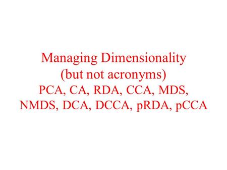 Type of Data Matrix. Managing Dimensionality (but not acronyms) PCA, CA, RDA, CCA, MDS, NMDS, DCA, DCCA, pRDA, pCCA.