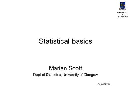 Statistical basics Marian Scott Dept of Statistics, University of Glasgow August 2008.