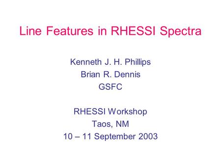Line Features in RHESSI Spectra Kenneth J. H. Phillips Brian R. Dennis GSFC RHESSI Workshop Taos, NM 10 – 11 September 2003.