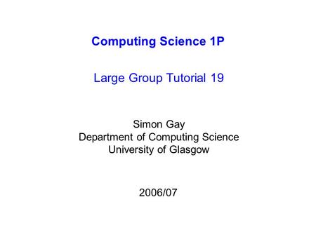 Computing Science 1P Large Group Tutorial 19 Simon Gay Department of Computing Science University of Glasgow 2006/07.