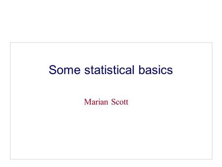 Some statistical basics Marian Scott. Why bother with Statistics We need statistical skills to: Make sense of numerical information, Summarise data, Present.