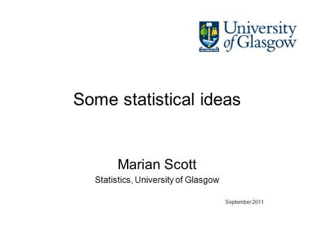 Some statistical ideas Marian Scott Statistics, University of Glasgow September 2011.