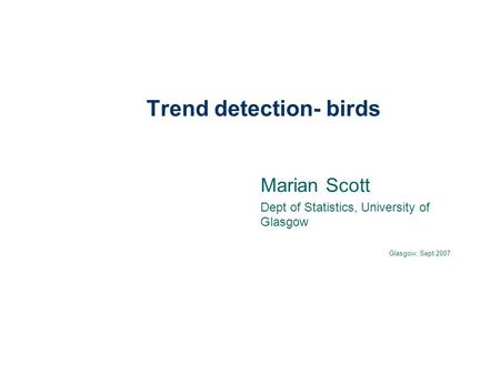 Trend detection- birds Marian Scott Dept of Statistics, University of Glasgow Glasgow, Sept 2007.