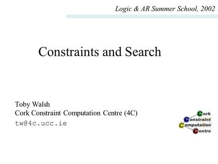 Constraints and Search Toby Walsh Cork Constraint Computation Centre (4C) Logic & AR Summer School, 2002.