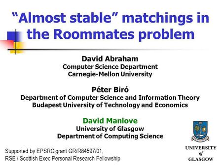 1 Almost stable matchings in the Roommates problem David Abraham Computer Science Department Carnegie-Mellon University Péter Biró Department of Computer.
