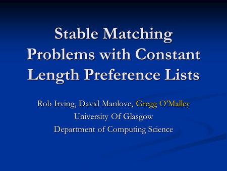 Stable Matching Problems with Constant Length Preference Lists Rob Irving, David Manlove, Gregg OMalley University Of Glasgow Department of Computing Science.