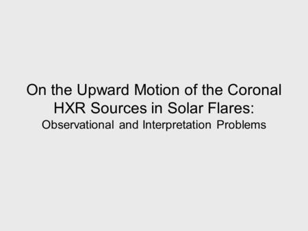 On the Upward Motion of the Coronal HXR Sources in Solar Flares: Observational and Interpretation Problems.