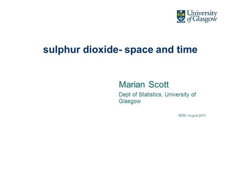 Sulphur dioxide- space and time Marian Scott Dept of Statistics, University of Glasgow NERC August 2013.