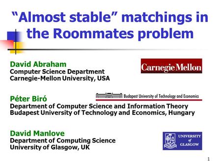 1 Almost stable matchings in the Roommates problem David Abraham Computer Science Department Carnegie-Mellon University, USA Péter Biró Department of Computer.