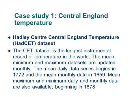 Case study 1: Central England temperature Hadley Centre Central England Temperature (HadCET) dataset The CET dataset is the longest instrumental record.