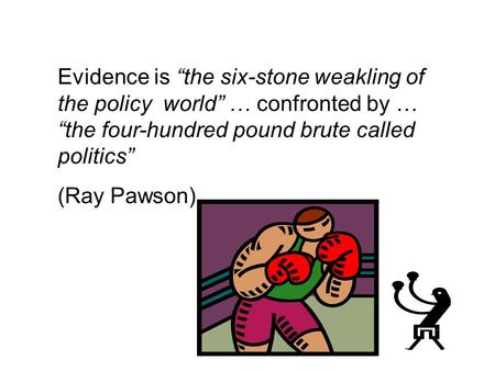 Evidence is the six-stone weakling of the policy world … confronted by … the four-hundred pound brute called politics (Ray Pawson)