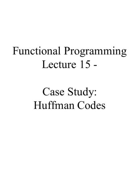Functional Programming Lecture 15 - Case Study: Huffman Codes.