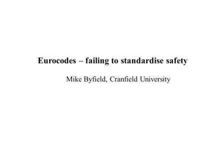 Eurocodes – failing to standardise safety Mike Byfield, Cranfield University.
