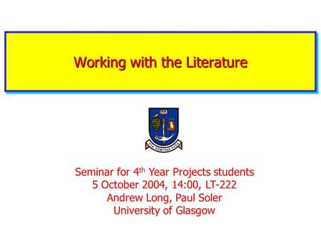 Working with the Literature Seminar for 4 th Year Projects students 5 October 2004, 14:00, LT-222 Andrew Long, Paul Soler University of Glasgow.