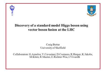 Discovery of a standard model Higgs boson using vector boson fusion at the LHC Craig Buttar University of Sheffield Collaborators: G.Azuelos, V.Cavasinni,