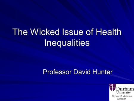 School of Medicine & Health The Wicked Issue of Health Inequalities Professor David Hunter.