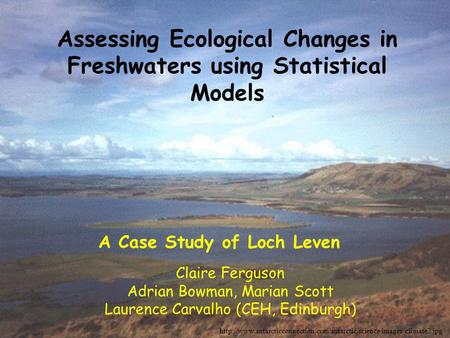 Assessing Ecological Changes in Freshwaters using Statistical Models Claire Ferguson Adrian Bowman, Marian Scott Laurence Carvalho (CEH, Edinburgh)