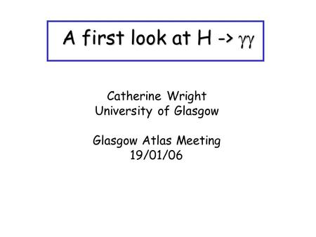 A first look at H -> A first look at H -> Catherine Wright University of Glasgow Glasgow Atlas Meeting 19/01/06.