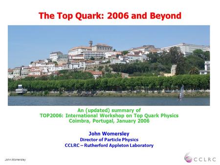 John Womersley The Top Quark: 2006 and Beyond An (updated) summary of TOP2006: International Workshop on Top Quark Physics Coimbra, Portugal, January 2006.