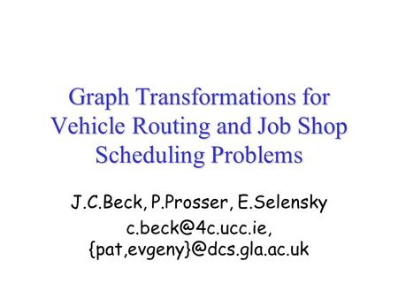 Graph Transformations for Vehicle Routing and Job Shop Scheduling Problems J.C.Beck, P.Prosser, E.Selensky