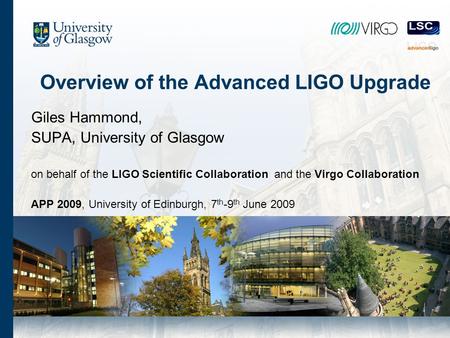Overview of the Advanced LIGO Upgrade Giles Hammond, SUPA, University of Glasgow on behalf of the LIGO Scientific Collaboration and the Virgo Collaboration.